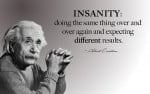 Insanity is doing the same thing over and over again and expecting different results.